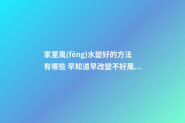 家里風(fēng)水變好的方法有哪些 早知道早改變不好風(fēng)水